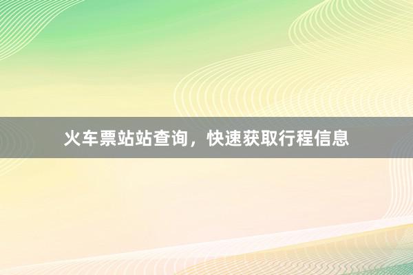 火车票站站查询，快速获取行程信息