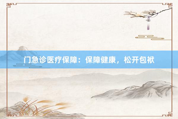 门急诊医疗保障：保障健康，松开包袱