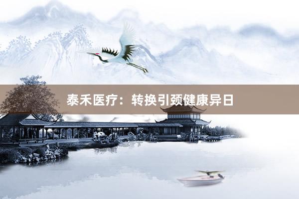 泰禾医疗：转换引颈健康异日