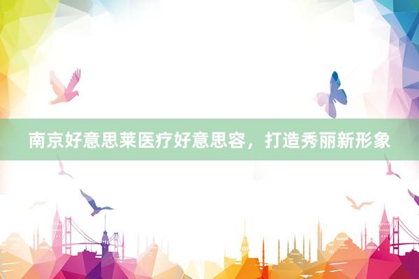 南京好意思莱医疗好意思容，打造秀丽新形象